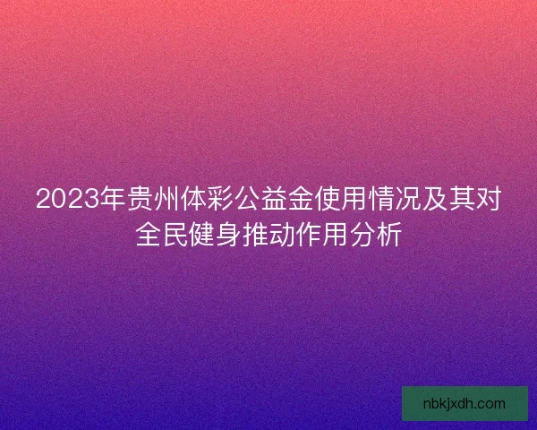 2023年贵州体彩公益金使用情况及其对全民健身推动作用分析
