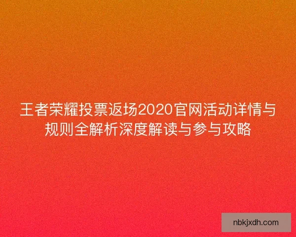 王者荣耀投票返场2020官网活动详情与规则全解析深度解读与参与攻略