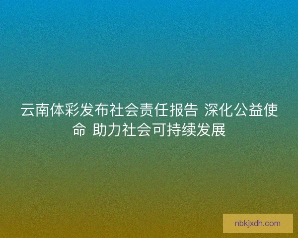 云南体彩发布社会责任报告 深化公益使命 助力社会可持续发展
